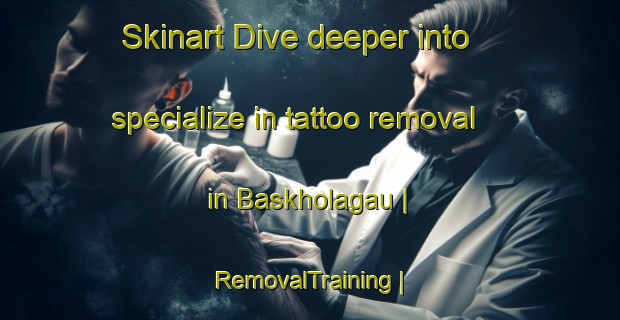 Skinart Dive deeper into specialize in tattoo removal in Baskholagau | RemovalTraining | RemovalClasses | SkinartTraining-Nepal